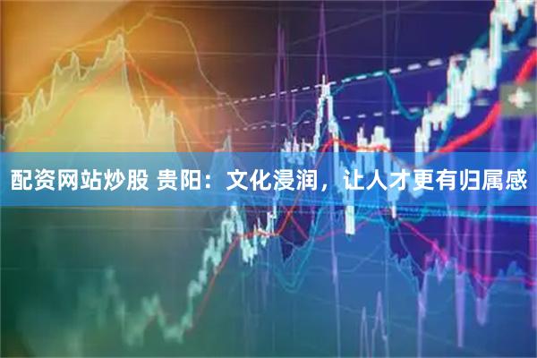 配资网站炒股 贵阳：文化浸润，让人才更有归属感