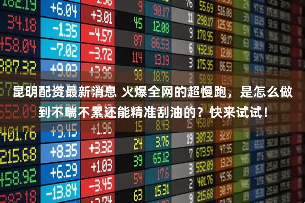 昆明配资最新消息 火爆全网的超慢跑，是怎么做到不喘不累还能精准刮油的？快来试试！