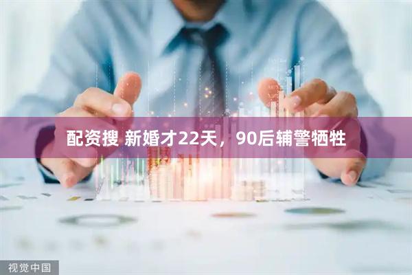 配资搜 新婚才22天，90后辅警牺牲