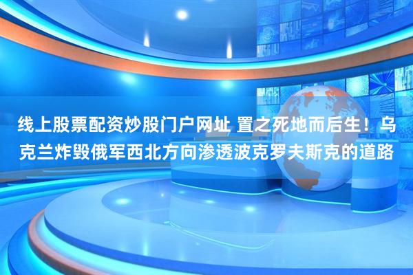 线上股票配资炒股门户网址 置之死地而后生！乌克兰炸毁俄军西北方向渗透波克罗夫斯克的道路