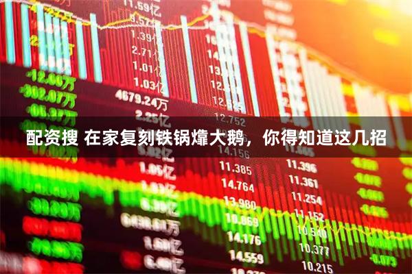 配资搜 在家复刻铁锅㸆大鹅，你得知道这几招