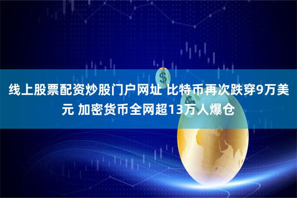 线上股票配资炒股门户网址 比特币再次跌穿9万美元 加密货币全网超13万人爆仓
