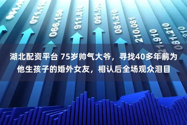湖北配资平台 75岁帅气大爷，寻找40多年前为他生孩子的婚外女友，相认后全场观众泪目