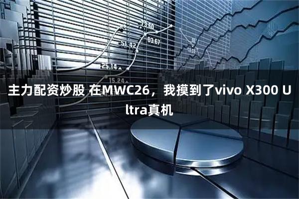 主力配资炒股 在MWC26，我摸到了vivo X300 Ultra真机