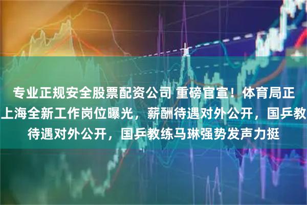 专业正规安全股票配资公司 重磅官宣！体育局正式发布消息，王曼昱上海全新工作岗位曝光，薪酬待遇对外公开，国乒教练马琳强势发声力挺