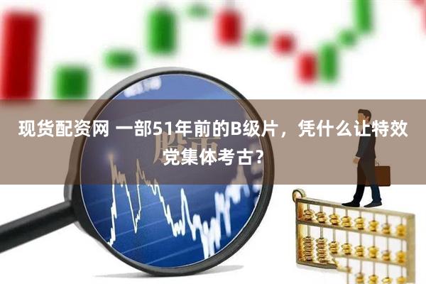 现货配资网 一部51年前的B级片，凭什么让特效党集体考古？