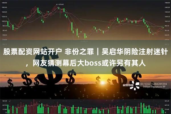 股票配资网站开户 非份之罪｜吴启华阴险注射迷针，网友猜测幕后大boss或许另有其人