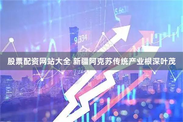 股票配资网站大全 新疆阿克苏传统产业根深叶茂