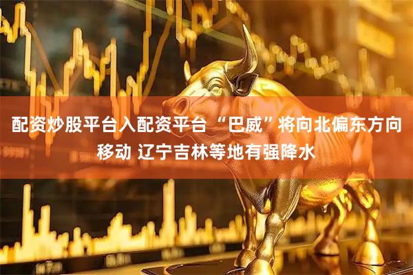 配资炒股平台入配资平台 “巴威”将向北偏东方向移动 辽宁吉林等地有强降水