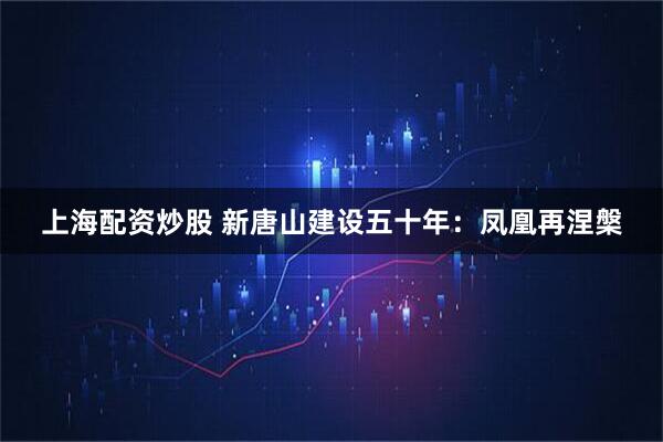 上海配资炒股 新唐山建设五十年：凤凰再涅槃