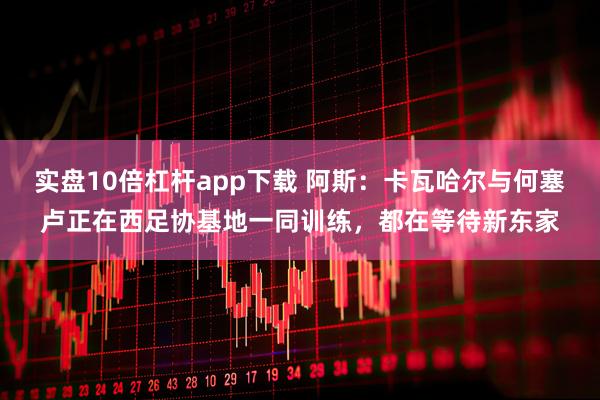 实盘10倍杠杆app下载 阿斯：卡瓦哈尔与何塞卢正在西足协基地一同训练，都在等待新东家
