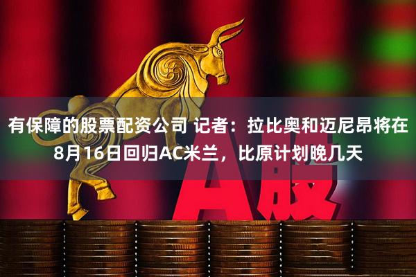 有保障的股票配资公司 记者：拉比奥和迈尼昂将在8月16日回归AC米兰，比原计划晚几天