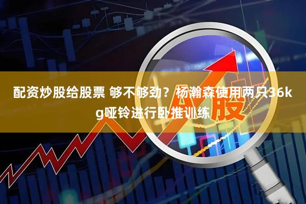 配资炒股给股票 够不够劲？杨瀚森使用两只36kg哑铃进行卧推训练