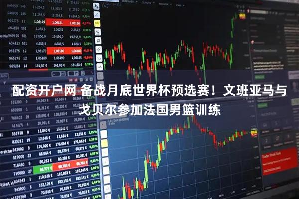 配资开户网 备战月底世界杯预选赛！文班亚马与戈贝尔参加法国男篮训练