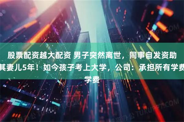 股票配资越大配资 男子突然离世，同事自发资助其妻儿5年！如今孩子考上大学，公司：承担所有学费