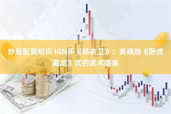 炒股配资知识 IGN评《锦衣卫》：类魂加《卧虎藏龙》式的武术盛宴