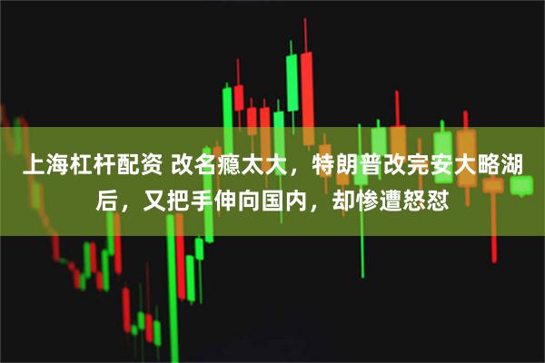 上海杠杆配资 改名瘾太大，特朗普改完安大略湖后，又把手伸向国内，却惨遭怒怼